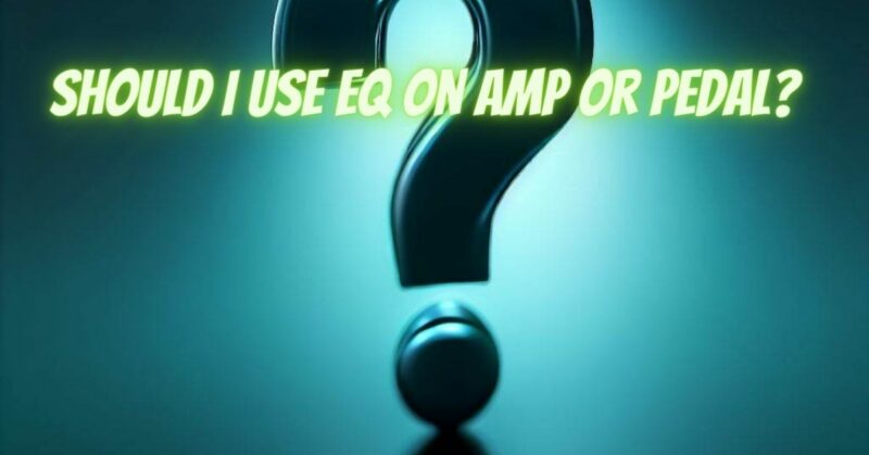 Should I use EQ on amp or pedal?