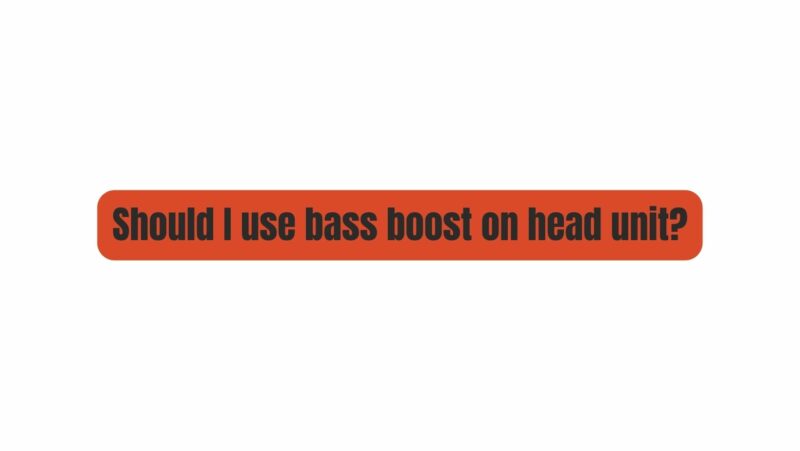 Should I use bass boost on head unit?