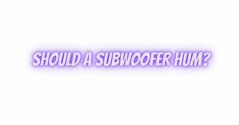Should a subwoofer hum?