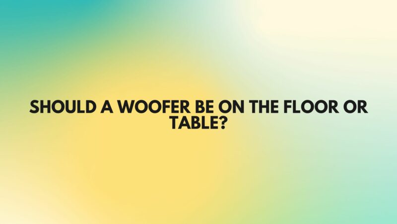 Should a woofer be on the floor or table?