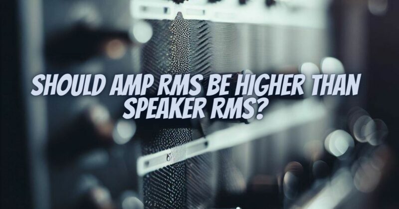 Should amp RMS be higher than speaker RMS?