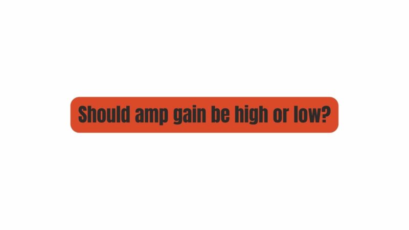 Should amp gain be high or low?