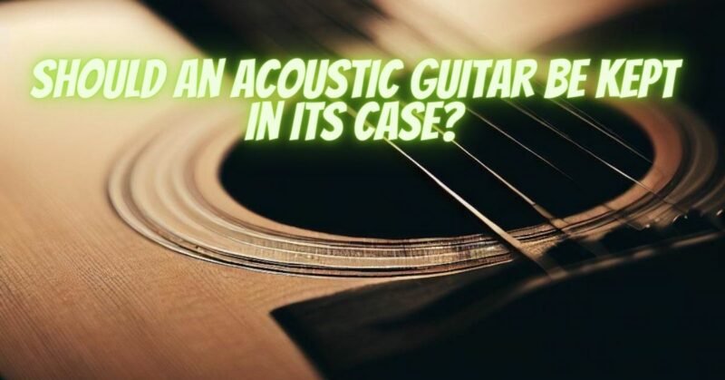 Should an acoustic guitar be kept in its case?