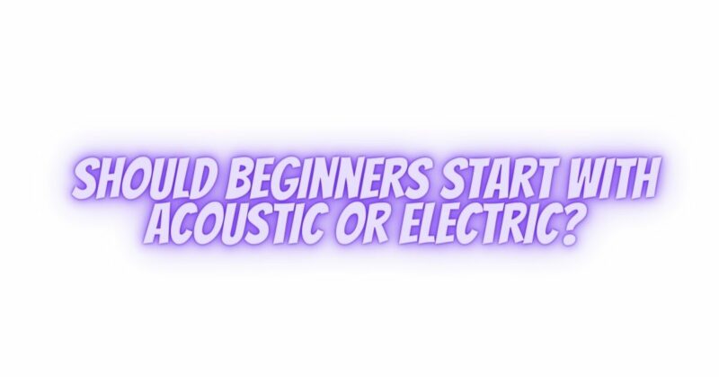 Should beginners start with acoustic or electric?
