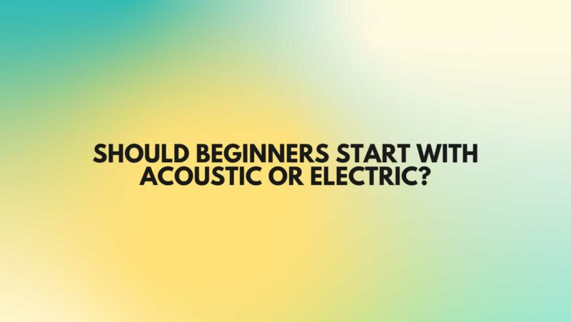 Should beginners start with acoustic or electric?