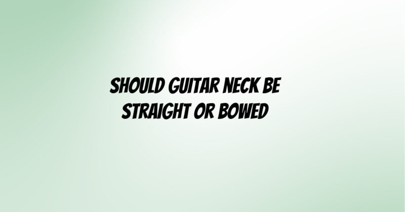 Should guitar neck be straight or bowed
