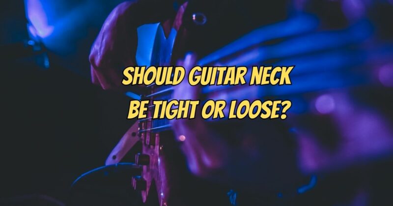 Should guitar neck be tight or loose?