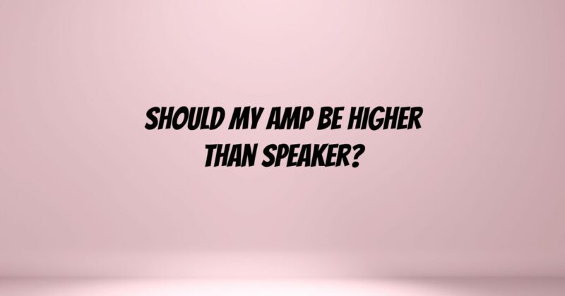 Should my amp be higher than speaker?