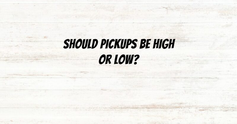 Should pickups be high or low?
