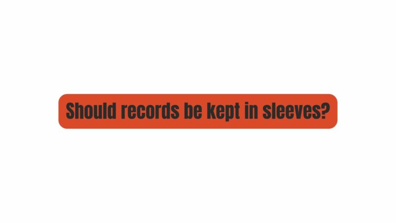 Should records be kept in sleeves?