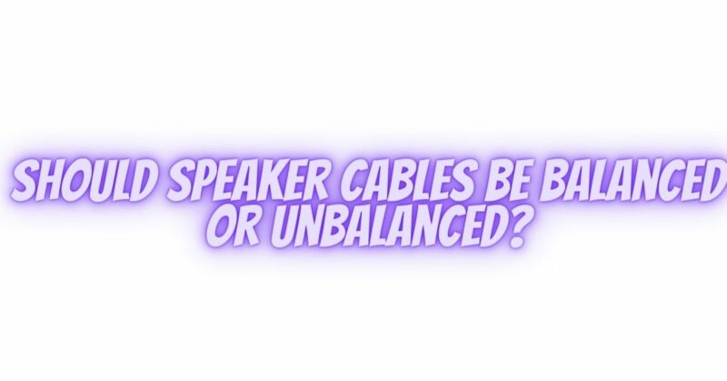 Should speaker cables be balanced or unbalanced?