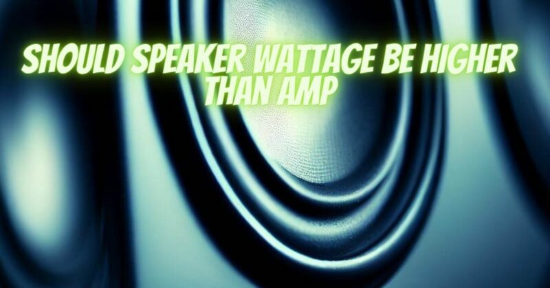 Should speaker wattage be higher than amp