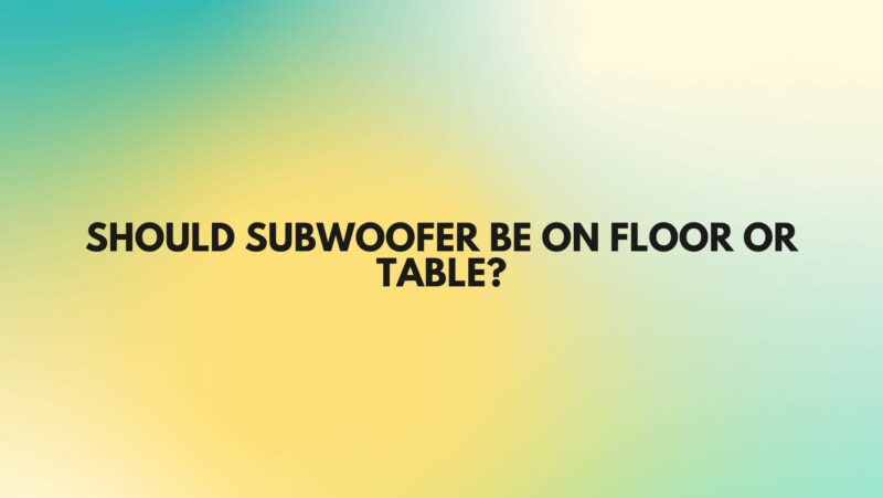 Should subwoofer be on floor or table?