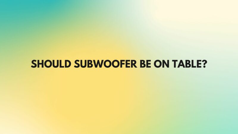 Should subwoofer be on table?