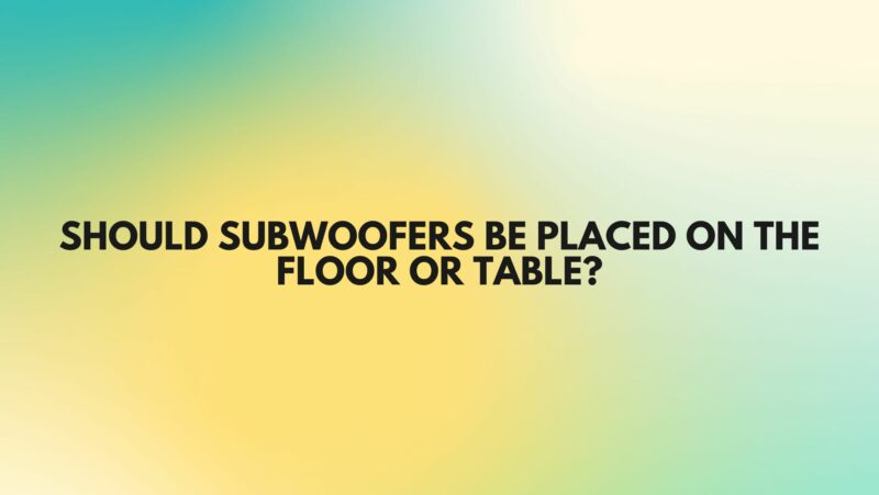 Should subwoofers be placed on the floor or table?