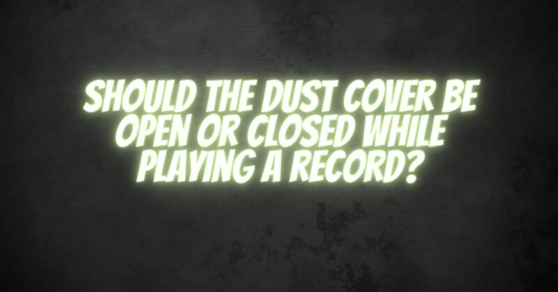 Should the dust cover be open or closed while playing a record?