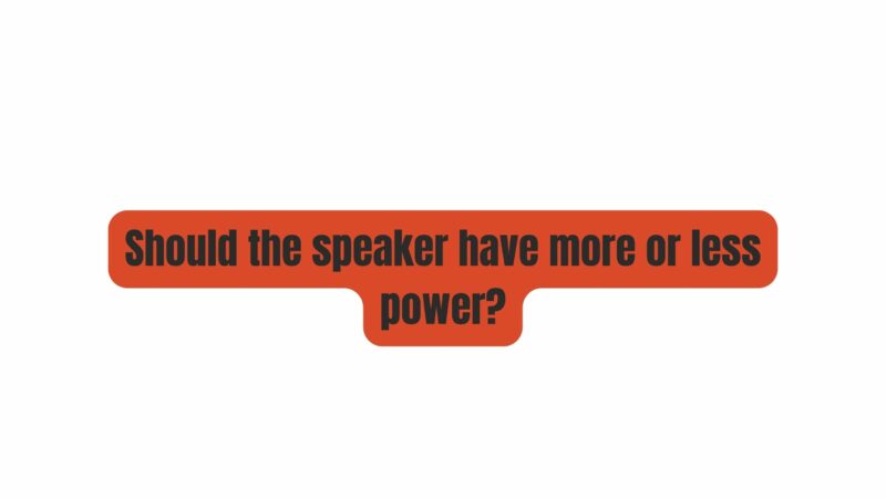 Should the speaker have more or less power?