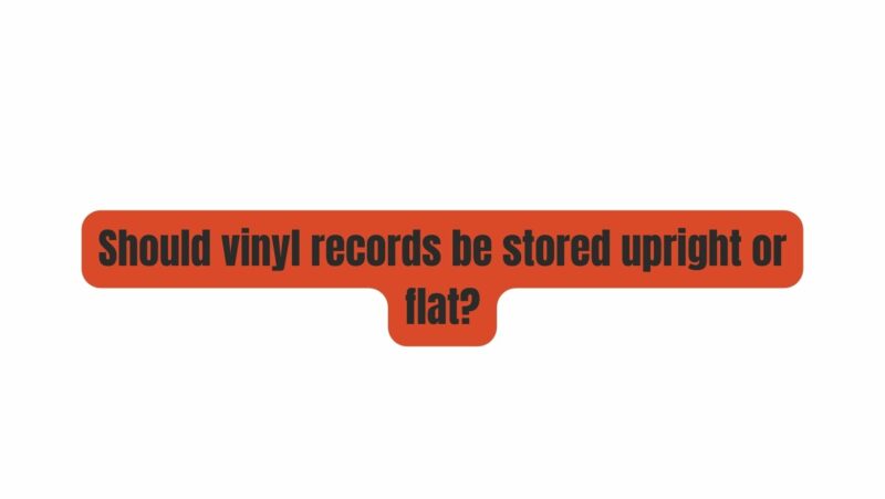 Should vinyl records be stored upright or flat?