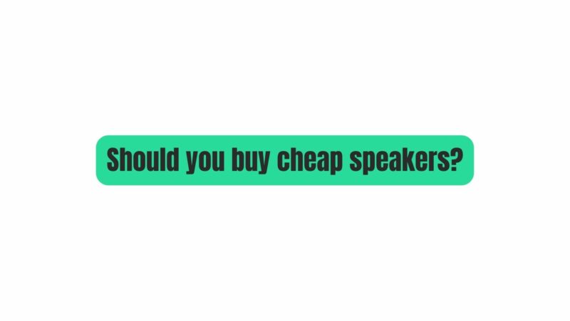 Should you buy cheap speakers?
