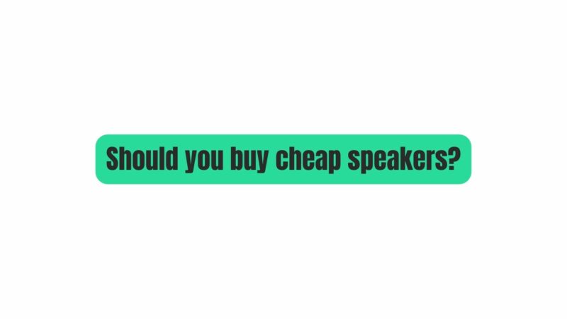 Should you buy cheap speakers?