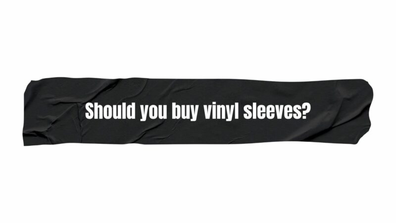 Should you buy vinyl sleeves?