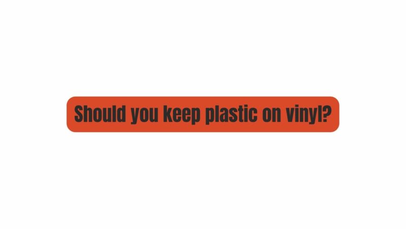 Should you keep plastic on vinyl?