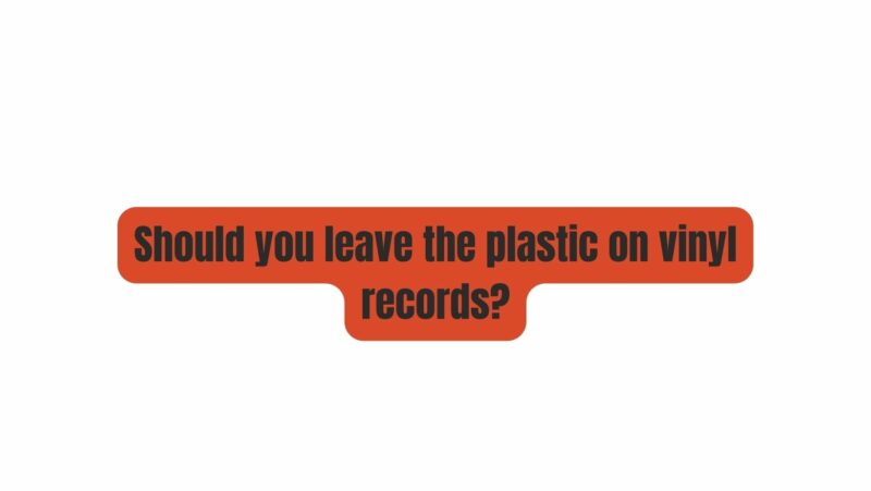 Should you leave the plastic on vinyl records?