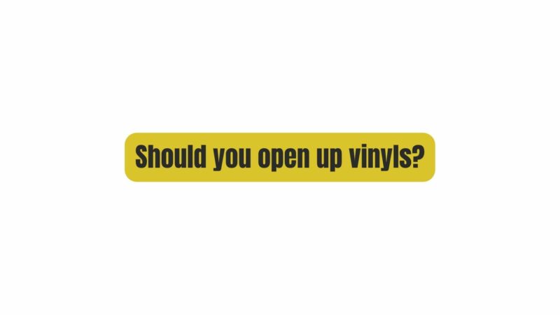 Should you open up vinyls?