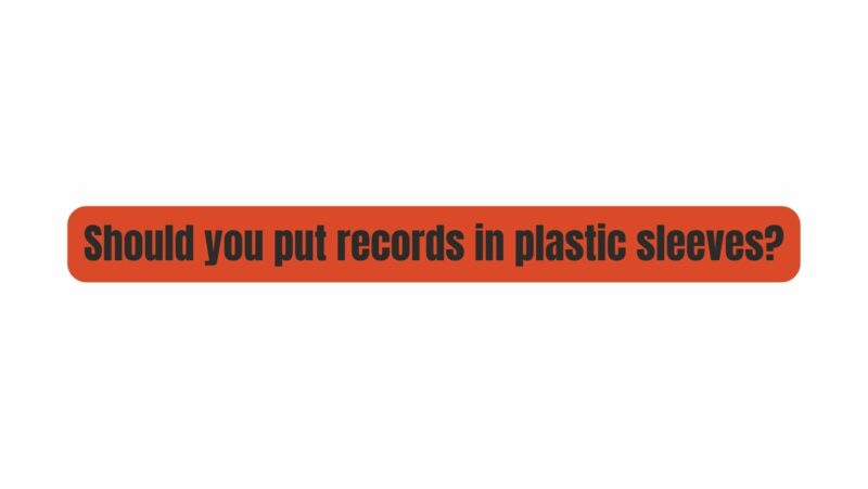 Should you put records in plastic sleeves?