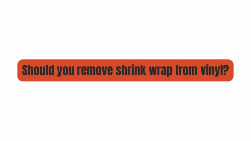 Should you remove shrink wrap from vinyl?