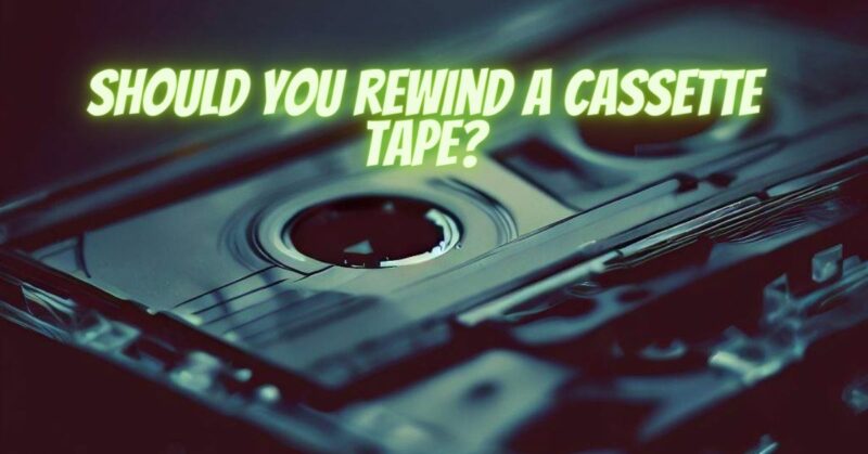 Should you rewind a cassette tape?