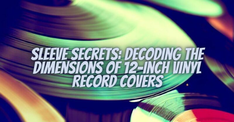 Sleeve Secrets: Decoding the Dimensions of 12-Inch Vinyl Record Covers