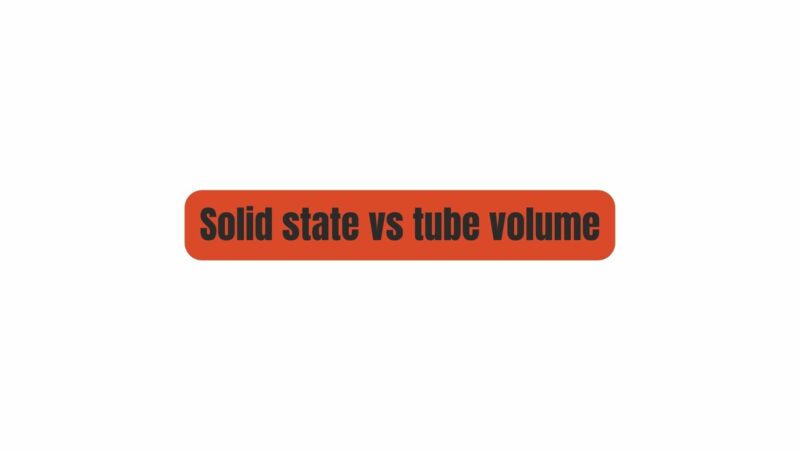 Solid state vs tube volume