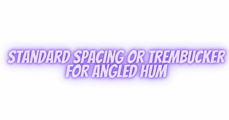 Standard Spacing or Trembucker for Angled Hum