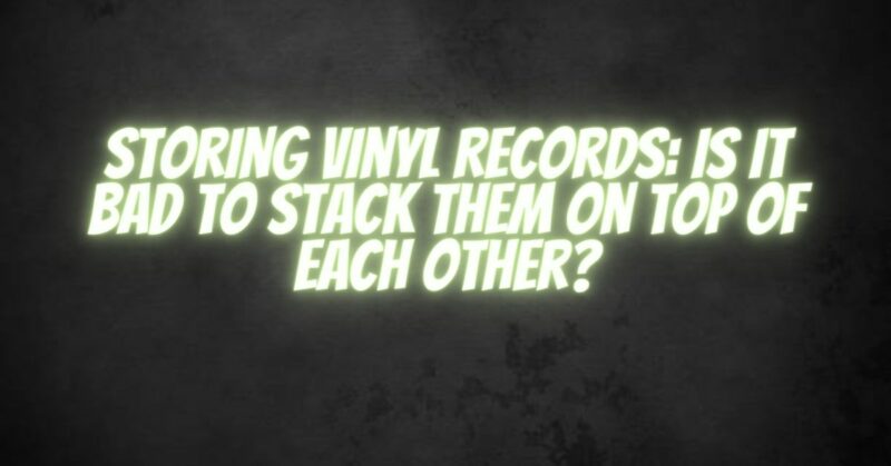 Storing Vinyl Records: Is It Bad to Stack Them on Top of Each Other?