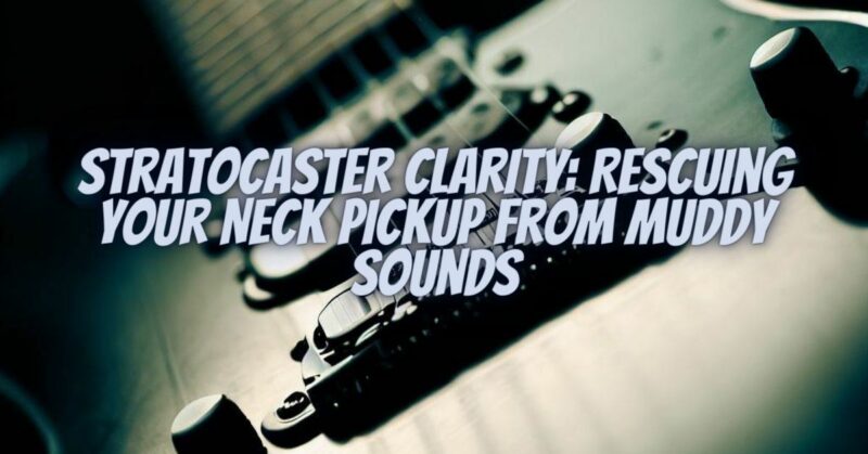 Stratocaster Clarity: Rescuing Your Neck Pickup from Muddy Sounds
