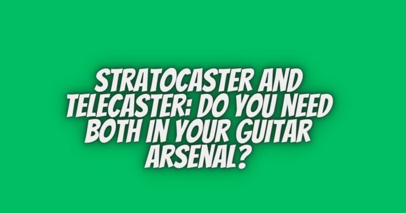 Stratocaster and Telecaster: Do You Need Both in Your Guitar Arsenal?