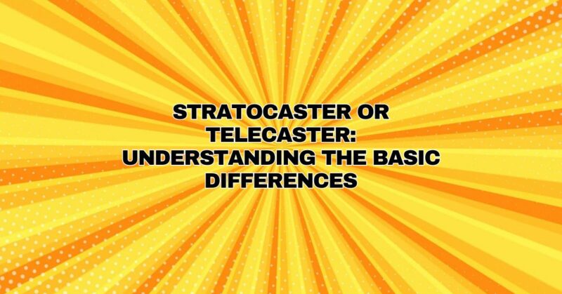 Stratocaster or Telecaster: Understanding the Basic Differences