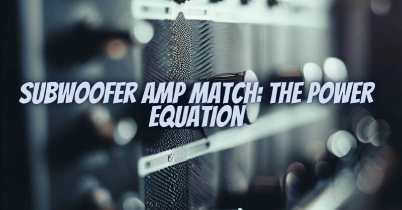 Subwoofer Amp Match: The Power Equation