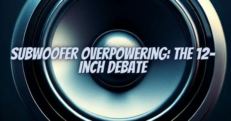 Subwoofer Overpowering: The 12-inch Debate