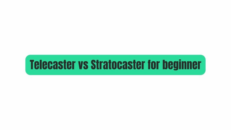 Telecaster vs Stratocaster for beginner