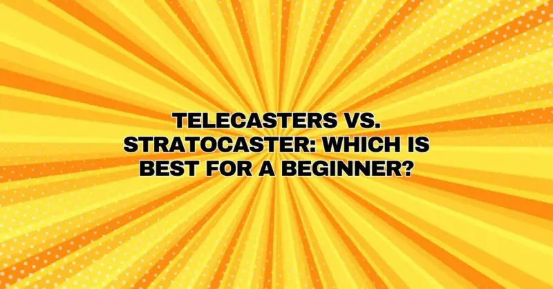 Telecasters vs. Stratocaster: Which is Best for a Beginner?