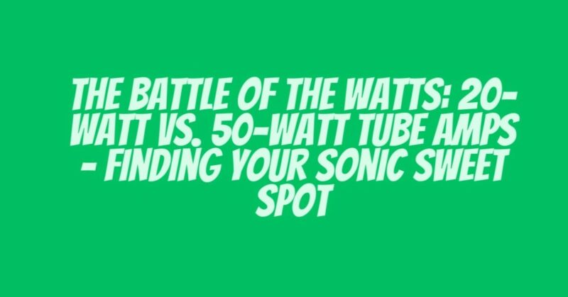 The Battle of the Watts: 20-Watt vs. 50-Watt Tube Amps - Finding Your Sonic Sweet Spot