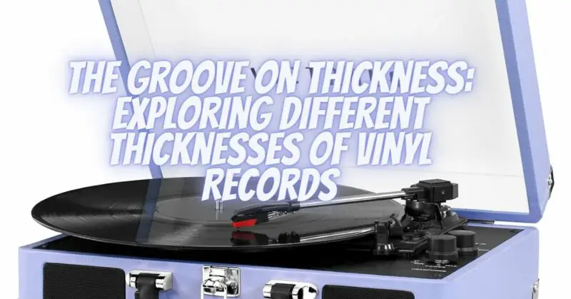 The Groove on Thickness: Exploring Different Thicknesses of Vinyl Records