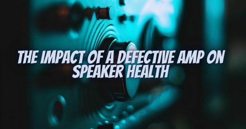 The Impact of a Defective Amp on Speaker Health