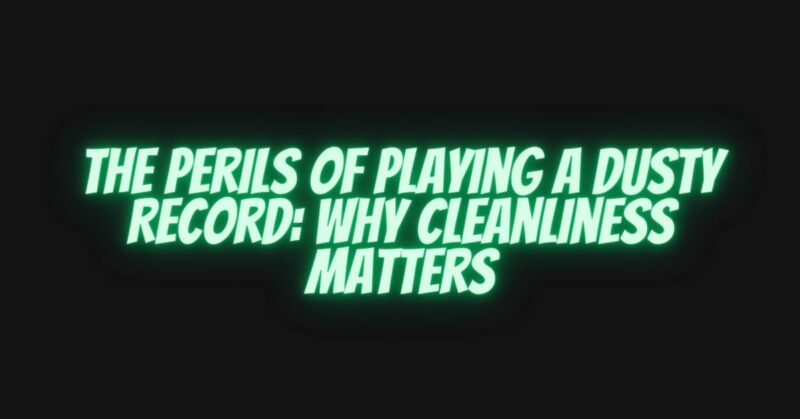 The Perils of Playing a Dusty Record: Why Cleanliness Matters