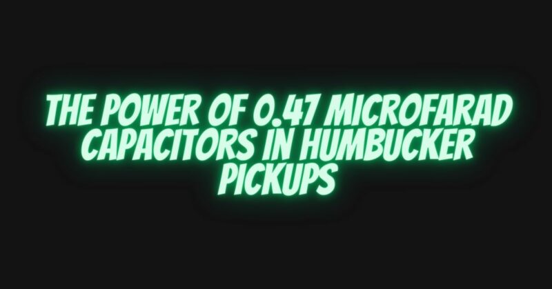 The Power of 0.47 Microfarad Capacitors in Humbucker Pickups