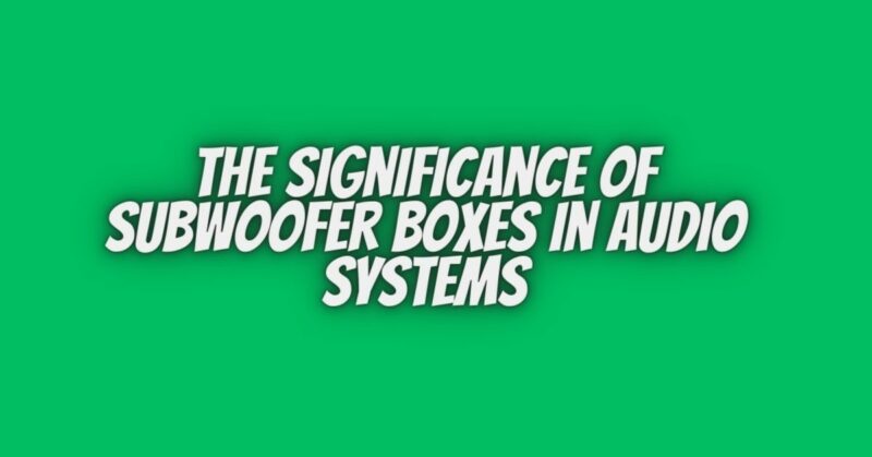 The Significance of Subwoofer Boxes in Audio Systems