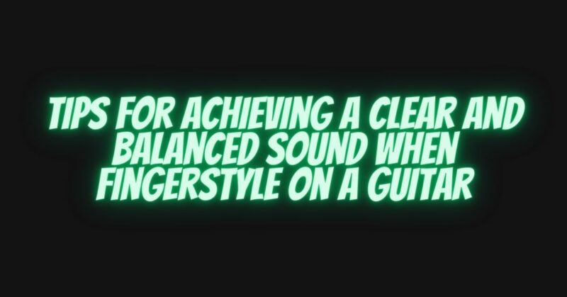 Tips for Achieving a Clear and Balanced Sound When Fingerstyle on a Guitar