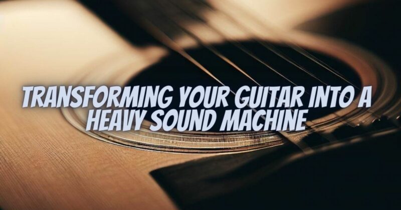 Transforming Your Guitar into a Heavy Sound Machine